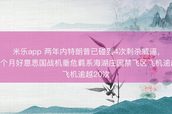 米乐app 两年内特朗普已碰到4次刺杀威逼，上任两个月好意思国战机垂危羁系海湖庄园禁飞区飞机逾越20次