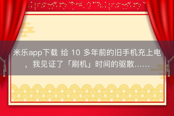 米乐app下载 给 10 多年前的旧手机充上电，我见证了「刷机」时间的驱散……