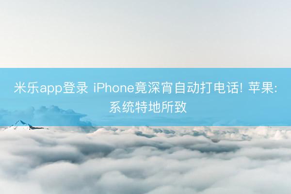 米乐app登录 iPhone竟深宵自动打电话! 苹果: 系统特地所致