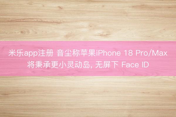 米乐app注册 音尘称苹果iPhone 18 Pro/Max将秉承更小灵动岛， 无屏下 Face ID