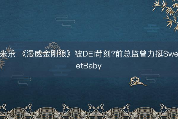 米乐 《漫威金刚狼》被DEI苛刻?前总监曾力挺SweetBaby
