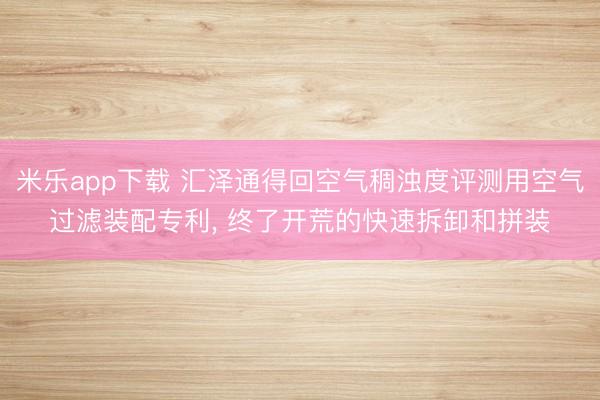 米乐app下载 汇泽通得回空气稠浊度评测用空气过滤装配专利, 终了开荒的快速拆卸和拼装