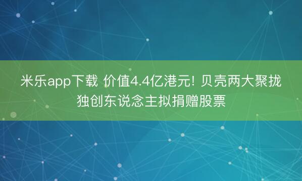米乐app下载 价值4.4亿港元! 贝壳两大聚拢独创东说念主拟捐赠股票