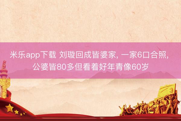 米乐app下载 刘璇回成皆婆家， 一家6口合照，<a href=