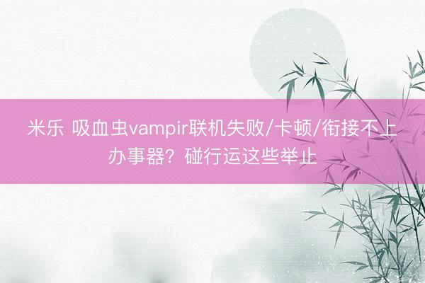 米乐 吸血虫vampir联机失败/卡顿/衔接不上办事器？碰行运这些举止
