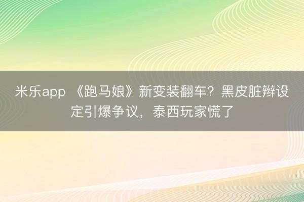 米乐app 《跑马娘》新变装翻车?黑皮脏辫设定引爆争议,泰西玩家慌了