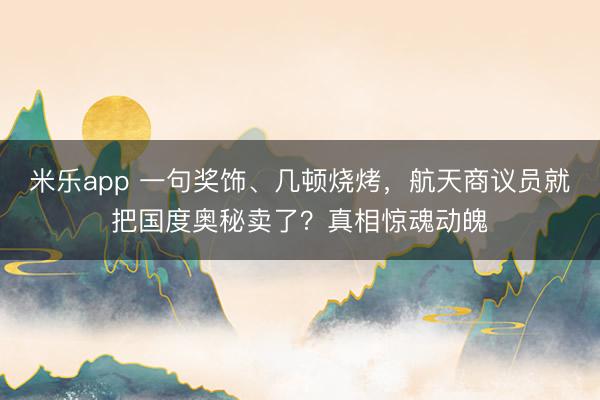 米乐app 一句奖饰、几顿烧烤，航天商议员就把国度奥秘卖了？真相惊魂动魄