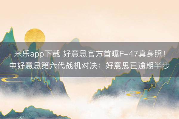 米乐app下载 好意思官方首曝F-47真身照！中好意思第六代战机对决：好意思已逾期半步