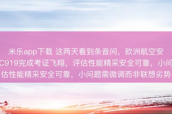 米乐app下载 这两天看到条音问，欧洲航空安全局试飞员已在上海对C919完成考证飞翔，评估性能精采安全可靠，小问题需微调而非联想劣势