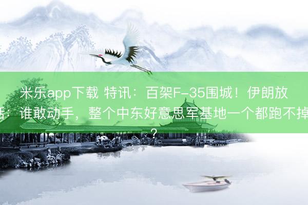 米乐app下载 特讯：百架F-35围城！伊朗放话：谁敢动手，整个中东好意思军基地一个都跑不掉？