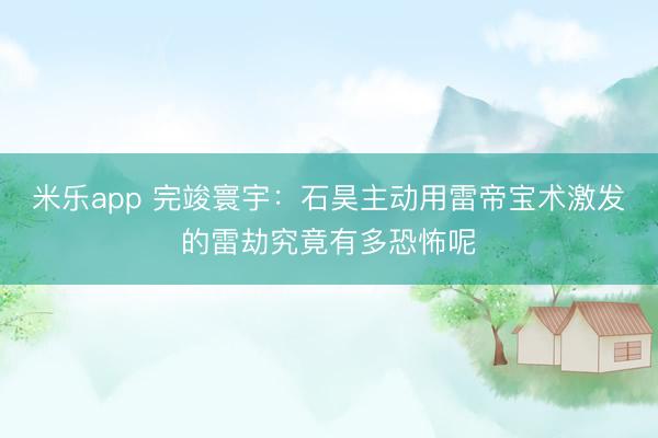 米乐app 完竣寰宇：石昊主动用雷帝宝术激发的雷劫究竟有多恐怖呢