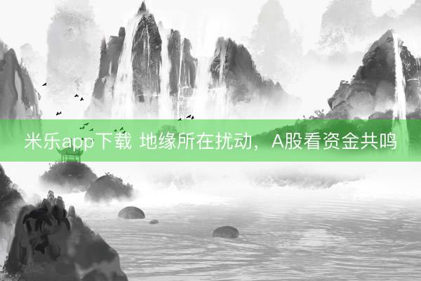 米乐app下载 地缘所在扰动，A股看资金共鸣