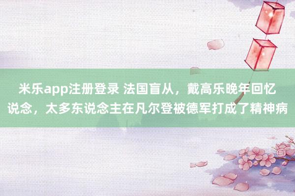 米乐app注册登录 法国盲从,戴高乐晚年回忆说念,太多东说念主在凡尔登被德军打成了精神病