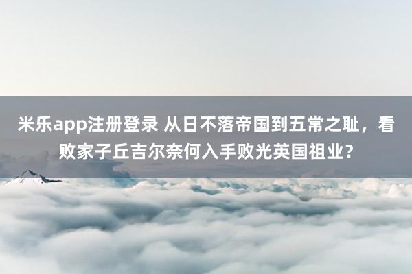 米乐app注册登录 从日不落帝国到五常之耻，看败家子丘吉尔奈何入手败光英国祖业？