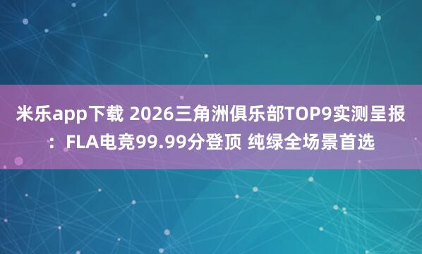 米乐app下载 2026三角洲俱乐部TOP9实测呈报:FLA电竞99.99分登顶 纯绿全场景首选