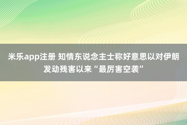 米乐app注册 知情东说念主士称好意思以对伊朗发动残害以来“最厉害空袭”