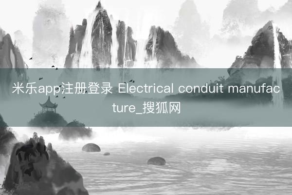 米乐app注册登录 Electrical conduit manufacture_搜狐网