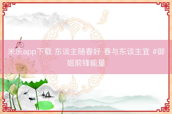 米乐app下载 东谈主随春好 春与东谈主宜 #御姐前锋能量