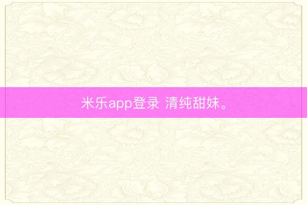 米乐app登录 清纯甜妹<a href=