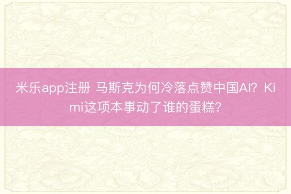 米乐app注册 马斯克为何冷落点赞中国AI？Kimi这项本事动了谁的蛋糕？