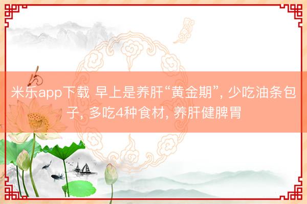 米乐app下载 早上是养肝“黄金期”， 少吃油条包子， 多吃4种食材， 养肝健脾胃
