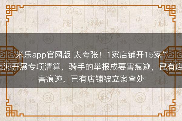 米乐app官网版 太夸张！1家店铺开15家“鬼魂外卖”！上海开展专项清算，骑手的举报成要害痕迹，已有店铺被立案查处