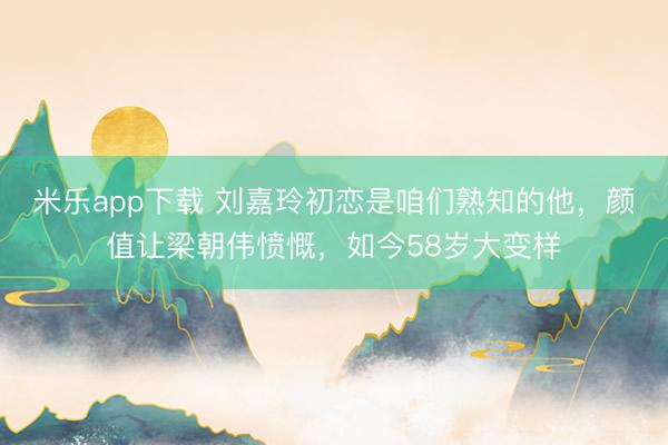 米乐app下载 刘嘉玲初恋是咱们熟知的他,颜值让梁朝伟愤慨,如今58岁大变样