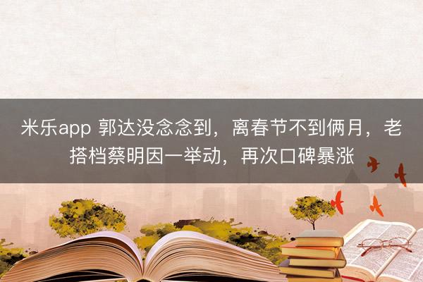 米乐app 郭达没念念到,离春节不到俩月,老搭档蔡明因一举动,再次口碑暴涨