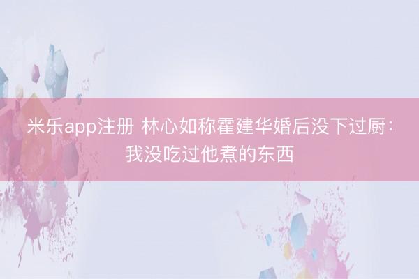 米乐app注册 林心如称霍建华婚后没下过厨：我没吃过他煮的东西