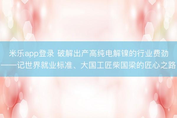 米乐app登录 破解出产高纯电解镍的行业费劲——记世界就业标准、大国工匠柴国梁的匠心之路