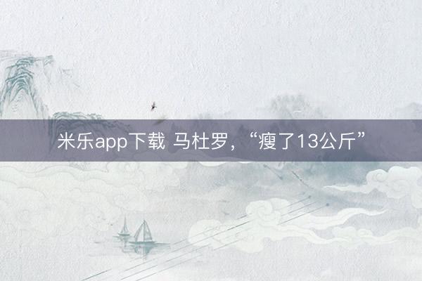 米乐app下载 马杜罗，“瘦了13公斤”