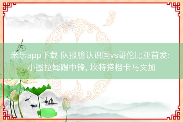 米乐app下载 队报臆认识国vs哥伦比亚首发: 小图拉姆踢中锋， 坎特搭档卡马文加