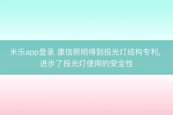 米乐app登录 康信照明得到投光灯结构专利, 进步了投光灯使用的安全性