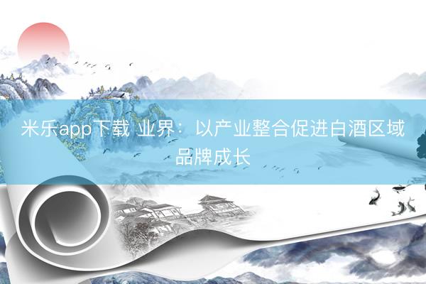 米乐app下载 业界:以产业整合促进白酒区域品牌成长