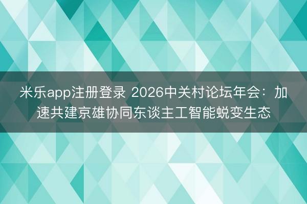 米乐app注册登录 2026中关村论坛年会：加速共建京雄协同东谈主工智能蜕变生态