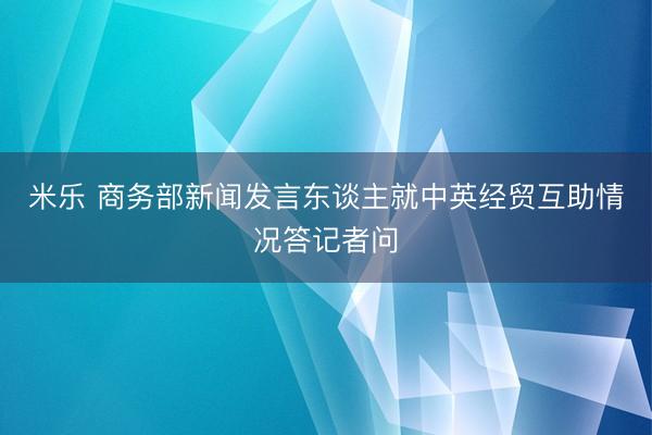 米乐 商务部新闻发言东谈主就中英经贸互助情况答记者问