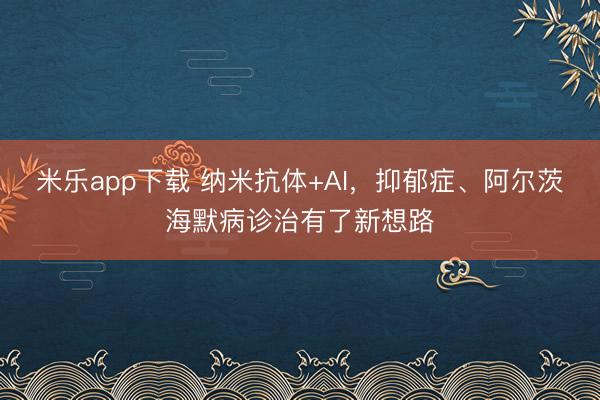 米乐app下载 纳米抗体+AI，抑郁症、阿尔茨海默病诊治有了新想路