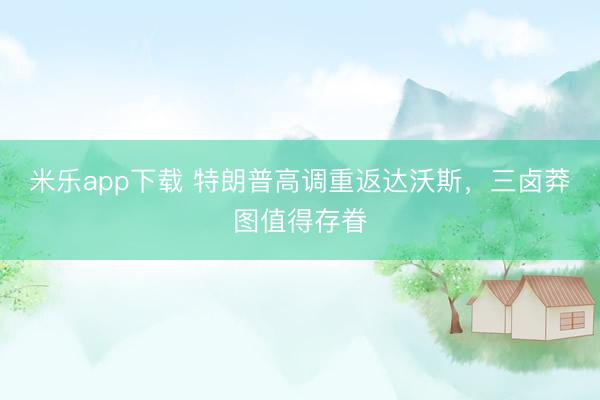 米乐app下载 特朗普高调重返达沃斯,三卤莽图值得存眷