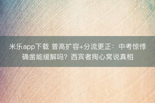 米乐app下载 普高扩容+分流更正:中考惊悸确凿能缓解吗?西宾者掏心窝说真相