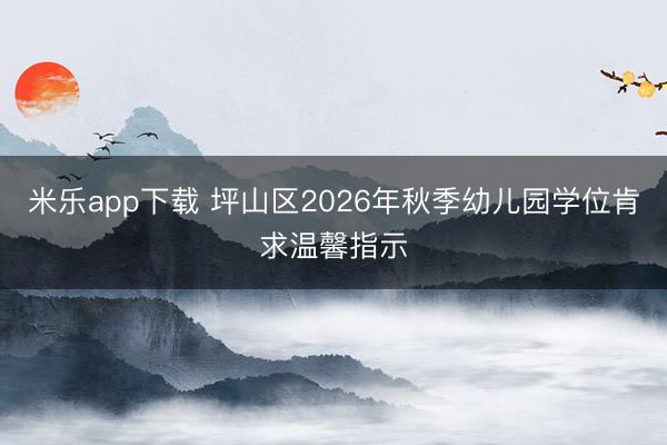 米乐app下载 坪山区2026年秋季幼儿园学位肯求温馨指示