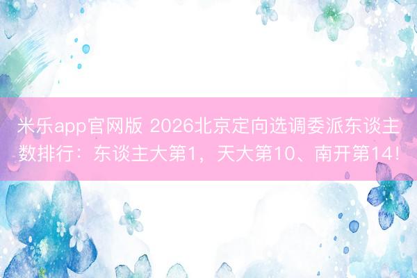 米乐app官网版 2026北京定向选调委派东谈主数排行：东谈主大第1，天大第10、南开第14！