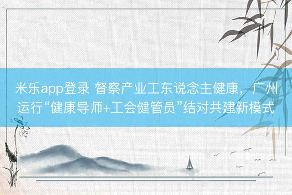 米乐app登录 督察产业工东说念主健康，广州运行“健康导师+工会健管员”结对共建新模式