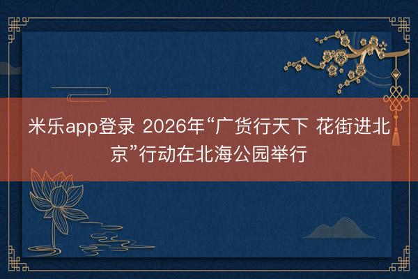 米乐app登录 2026年“广货行天下 花街进北京”行动在北海公园举行