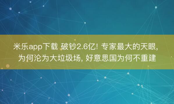 米乐app下载 破钞2.6亿! 专家最大的天眼， 为何沦为大垃圾场， 好意思国为何不重建