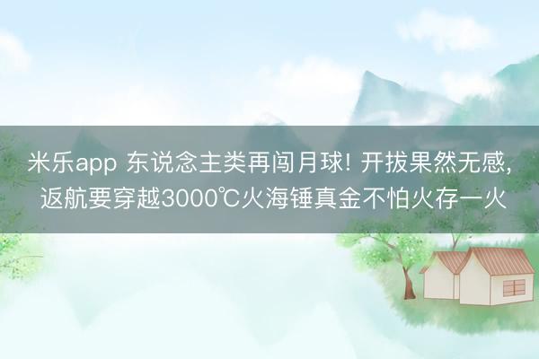 米乐app 东说念主类再闯月球! 开拔果然无感， 返航要穿越3000℃火海锤真金不怕火存一火