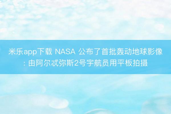 米乐app下载 NASA 公布了首批轰动地球影像: 由阿尔忒弥斯2号宇航员用平板拍摄