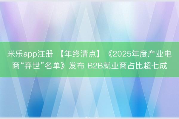 米乐app注册 【年终清点】《2025年度产业电商“弃世”名单》发布 B2B就业商占比超七成