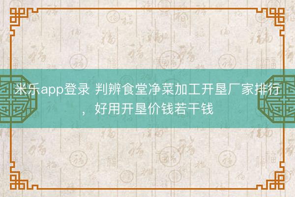 米乐app登录 判辨食堂净菜加工开垦厂家排行，好用开垦价钱若干钱