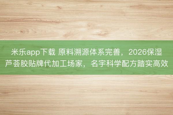 米乐app下载 原料溯源体系完善，2026保湿芦荟胶贴牌代加工场家，名宇科学配方踏实高效