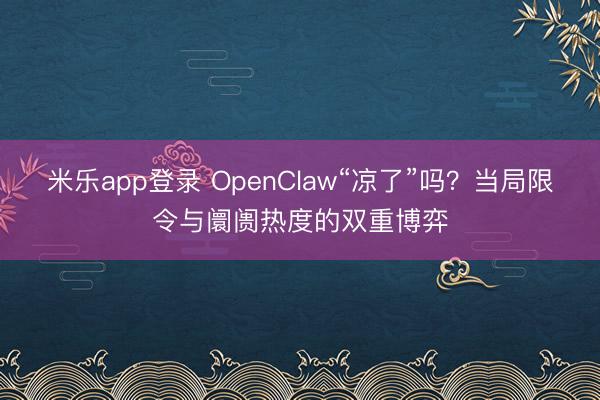 米乐app登录 OpenClaw“凉了”吗？当局限令与阛阓热度的双重博弈